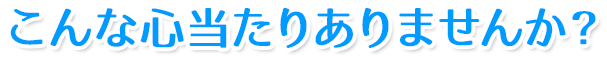 こんな心当たりありませんか？
