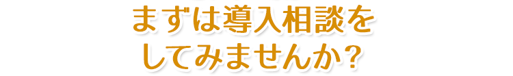 まずは導入相談をしてみませんか？