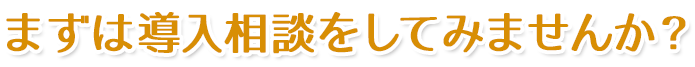まずは導入相談をしてみませんか？